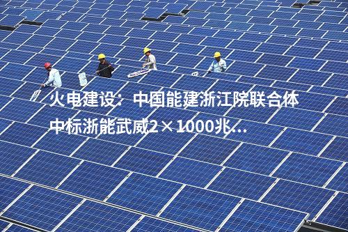 火電建設(shè)：中國(guó)能建浙江院聯(lián)合體中標(biāo)浙能武威2×1000兆瓦調(diào)峰火電機(jī)組工程