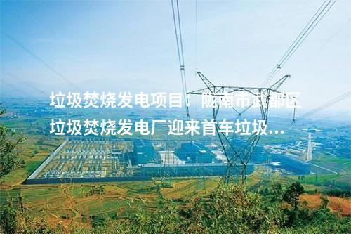 垃圾焚燒發(fā)電項目：隴南市武都區(qū)垃圾焚燒發(fā)電廠迎來首車?yán)M(jìn)廠