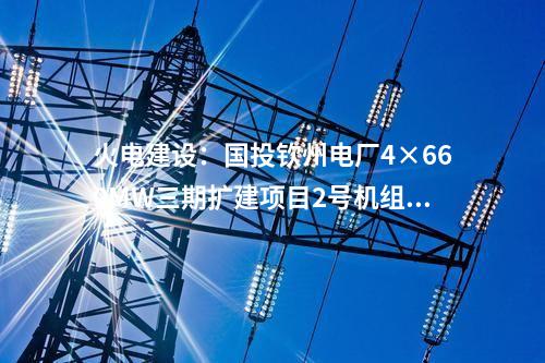 火電建設(shè):國投欽州電廠4×660MW三期擴(kuò)建項(xiàng)目2號(hào)機(jī)組通過168小時(shí)滿負(fù)荷試運(yùn)行