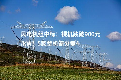 風(fēng)電機(jī)組中標(biāo)：裸機(jī)跌破900元/kW！5家整機(jī)商分羹4.2GW風(fēng)電大單