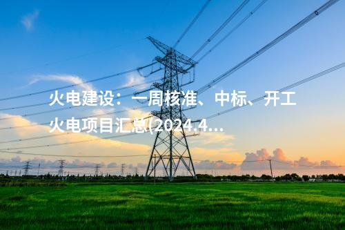 火電建設(shè)：一周核準(zhǔn)、中標(biāo)、開(kāi)工火電項(xiàng)目匯總(2024.4.28-4.30)—北極星火力發(fā)電網(wǎng)