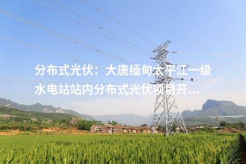 分布式光伏:大唐緬甸太平江一級水電站站內分布式光伏項目開工