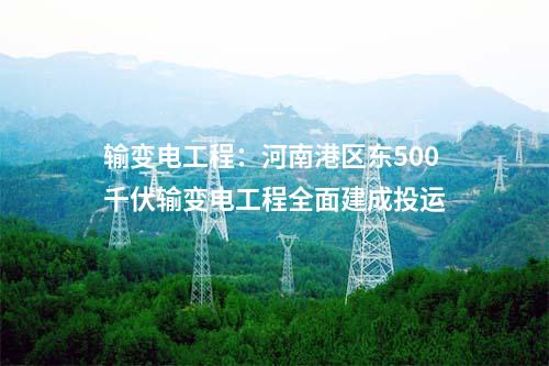輸變電工程:河南港區(qū)東500千伏輸變電工程全面建成投運(yùn)