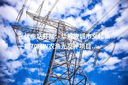 光伏電站并網(wǎng):華能應(yīng)城市義和鎮(zhèn)一期70MW農(nóng)漁光互補(bǔ)項(xiàng)目并網(wǎng)