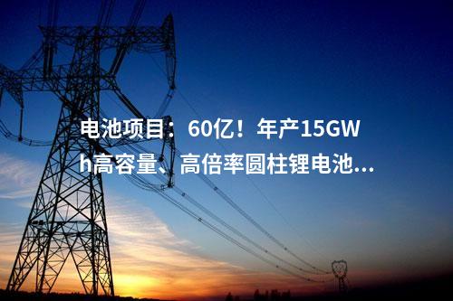 電池項(xiàng)目：60億！年產(chǎn)15GWh高容量、高倍率圓柱鋰電池項(xiàng)目簽約