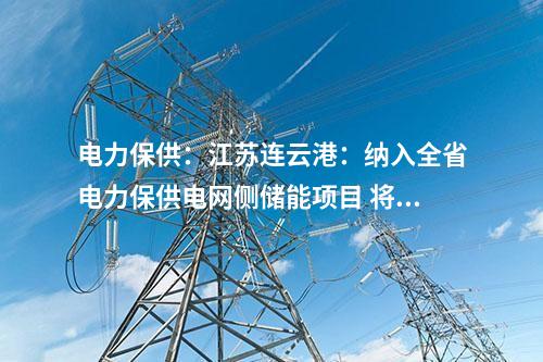 電力保供:江蘇連云港:納入全省電力保供電網(wǎng)側(cè)儲能項(xiàng)目 將擔(dān)負(fù)今年全省迎峰度夏應(yīng)急頂峰重任