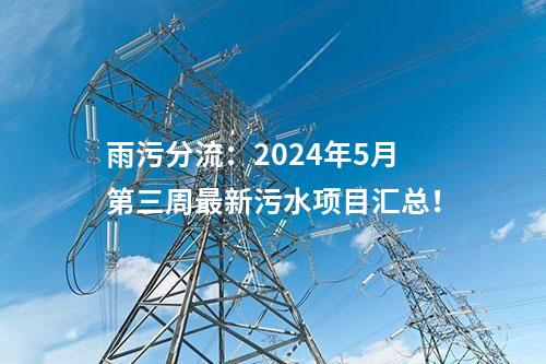 雨污分流：2024年5月第三周最新污水項(xiàng)目匯總！
