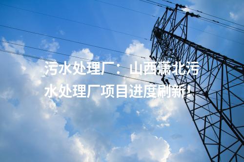 污水處理廠：山西瀟北污水處理廠項(xiàng)目進(jìn)度刷新！