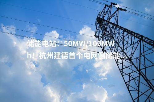儲能電站：50MW/100MWh！杭州建德首個電網(wǎng)側(cè)儲能電站一期項目成功并網(wǎng)