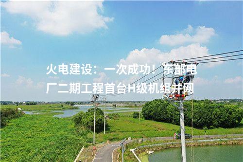 火電建設(shè)：一次成功！東部電廠二期工程首臺(tái)H級(jí)機(jī)組并網(wǎng)