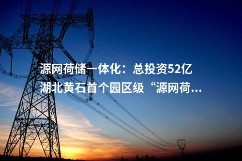 源網(wǎng)荷儲一體化:總投資52億 湖北黃石首個園區(qū)級“源網(wǎng)荷儲一體化”項目開工!