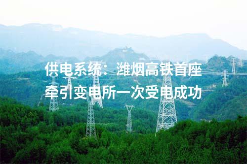 供電系統(tǒng):濰煙高鐵首座牽引變電所一次受電成功