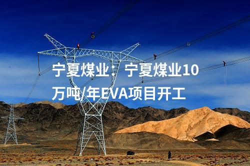 寧夏煤業(yè):寧夏煤業(yè)10萬(wàn)噸/年EVA項(xiàng)目開(kāi)工