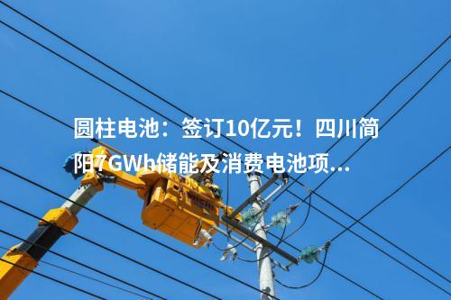 圓柱電池：簽訂10億元！四川簡(jiǎn)陽(yáng)7GWh儲(chǔ)能及消費(fèi)電池項(xiàng)目正式進(jìn)入商業(yè)運(yùn)營(yíng)