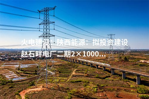 火電建設(shè):陜西能源:擬投資建設(shè)趙石畔電廠二期2×1000MW燃煤發(fā)電機(jī)組項(xiàng)目