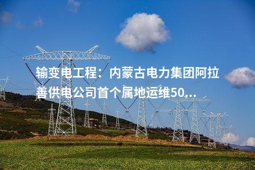 輸變電工程:內(nèi)蒙古電力集團(tuán)阿拉善供電公司首個(gè)屬地運(yùn)維500千伏變電站投運(yùn)