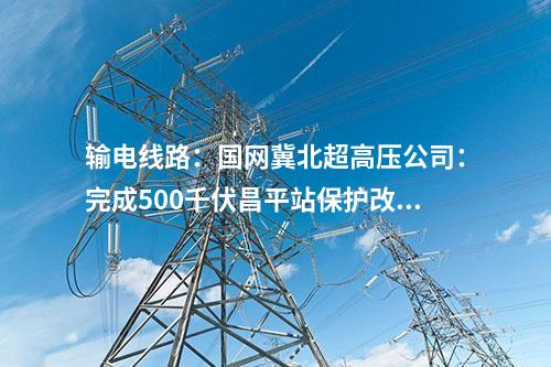輸電線路:國網(wǎng)冀北超高壓公司:完成500千伏昌平站保護改造工程