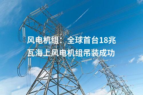 風電機組:全球首臺18兆瓦海上風電機組吊裝成功