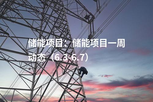 儲能項目:儲能項目一周動態(tài)(6.3-6.7)