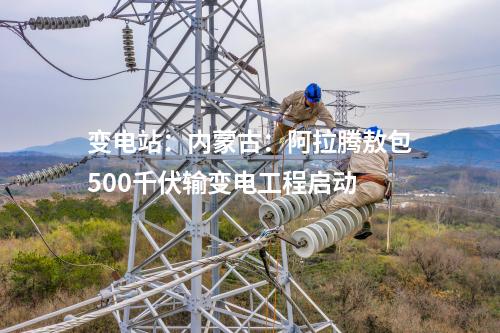 變電站:內(nèi)蒙古:阿拉騰敖包500千伏輸變電工程啟動