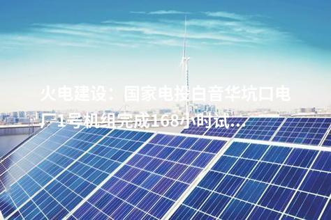 火電建設(shè):國(guó)家電投白音華坑口電廠1號(hào)機(jī)組完成168小時(shí)試運(yùn)行