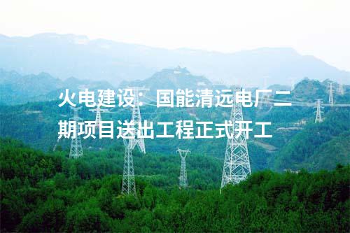 火電建設(shè):國能清遠(yuǎn)電廠二期項(xiàng)目送出工程正式開工