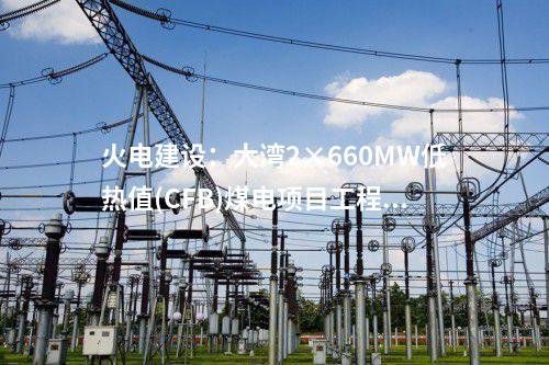 火電建設(shè):大灣2×660MW低熱值(CFB)煤電項(xiàng)目工程1號(hào)機(jī)組鍋爐鋼架吊裝