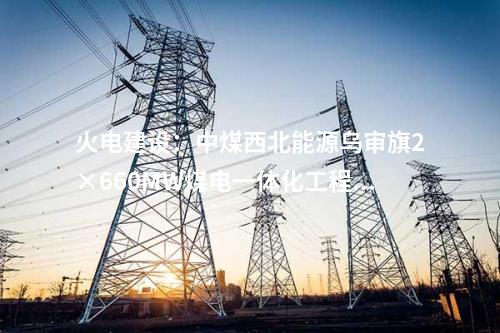 火電建設(shè):中煤西北能源烏審旗2×660MW煤電一體化工程EPC招標(biāo)文件審查會(huì)召開(kāi)