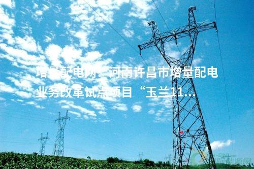 增量配電網(wǎng)：河南許昌市增量配電業(yè)務(wù)改革試點(diǎn)項(xiàng)目“玉蘭110千伏輸變電工程”成功并網(wǎng)送電！