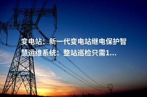 變電站：新一代變電站繼電保護(hù)智慧運(yùn)維系統(tǒng)：整站巡檢只需10分鐘