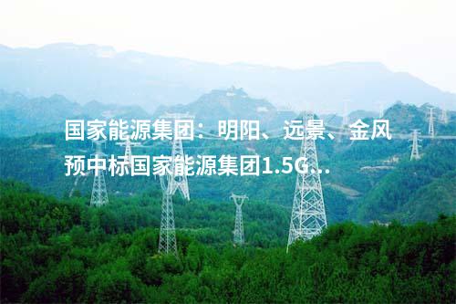 國(guó)家能源集團(tuán)：明陽(yáng)、遠(yuǎn)景、金風(fēng)預(yù)中標(biāo)國(guó)家能源集團(tuán)1.5GW風(fēng)機(jī)采購(gòu)！