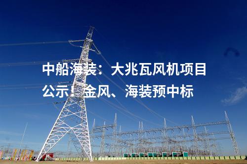 中船海裝：大兆瓦風(fēng)機(jī)項(xiàng)目公示！金風(fēng)、海裝預(yù)中標(biāo)