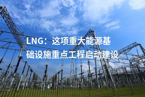 LNG:這項(xiàng)重大能源基礎(chǔ)設(shè)施重點(diǎn)工程啟動(dòng)建設(shè)