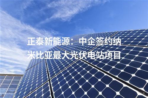 正泰新能源:中企簽約納米比亞最大光伏電站項(xiàng)目