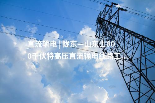 直流輸電 | 隴東—山東±800千伏特高壓直流輸電線路工程(甘肅段)全線貫通