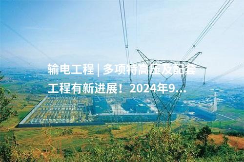 輸電工程 | 多項(xiàng)特高壓及配套工程有新進(jìn)展！2024年9月電網(wǎng)項(xiàng)目整理→