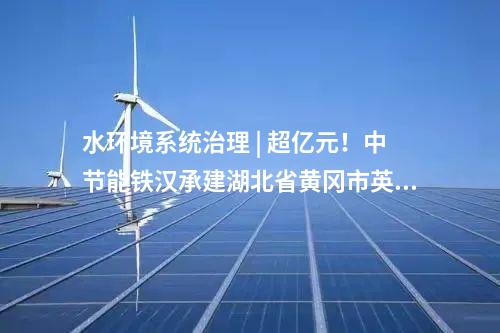 水環(huán)境系統(tǒng)治理 | 超億元！中節(jié)能鐵漢承建湖北省黃岡市英山生態(tài)產(chǎn)品價值項目順利通過竣工驗收！