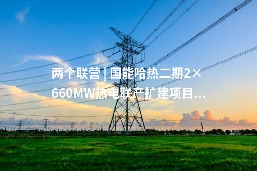 兩個(gè)聯(lián)營(yíng) | 國(guó)能哈熱二期2×660MW熱電聯(lián)產(chǎn)擴(kuò)建項(xiàng)目開工