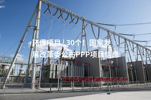 環(huán)保項目 | 30個！國家發(fā)展改革委公布PPP項目信息