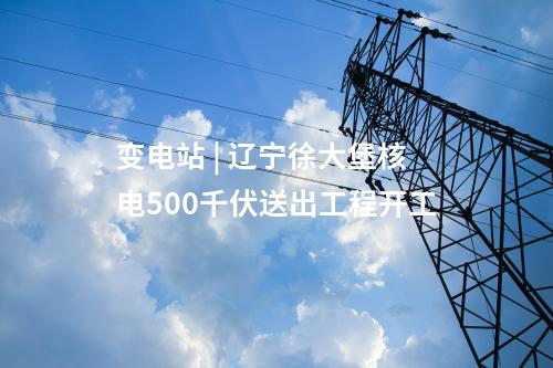 變電站 | 遼寧徐大堡核電500千伏送出工程開(kāi)工