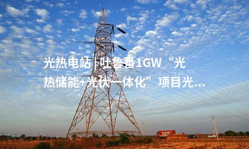 光熱電站 | 吐魯番1GW“光熱儲(chǔ)能+光伏一體化”項(xiàng)目光熱電站定日鏡組裝安裝完成
