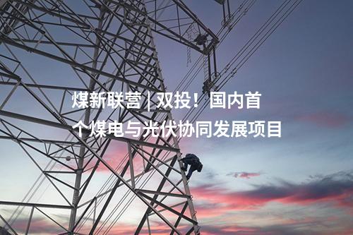 煤新聯(lián)營 | 雙投！國內(nèi)首個煤電與光伏協(xié)同發(fā)展項目