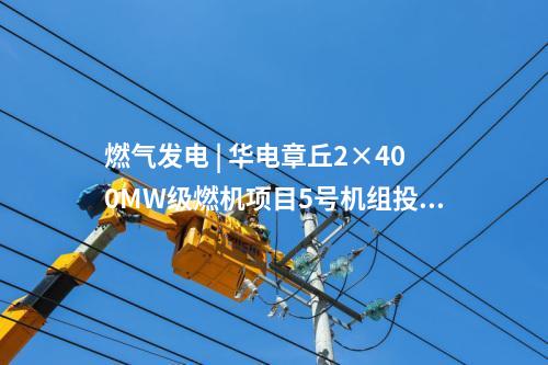 燃氣發(fā)電 | 華電章丘2×400MW級燃機項目5號機組投產發(fā)電
