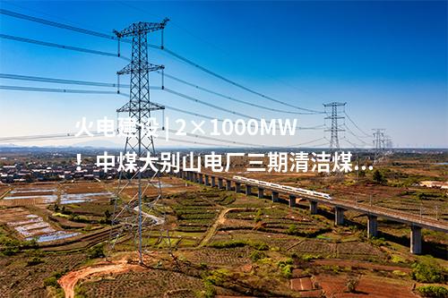 火電建設(shè) | 2×1000MW！中煤大別山電廠三期清潔煤電擴(kuò)建工程啟動(dòng)