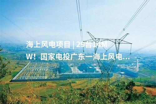海上風電項目 | 29臺14MW！國家電投廣東一海上風電項目核準變更