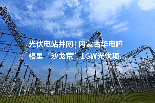 光伏電站并網(wǎng) | 內(nèi)蒙古華電騰格里“沙戈荒”1GW光伏項目并網(wǎng)送電