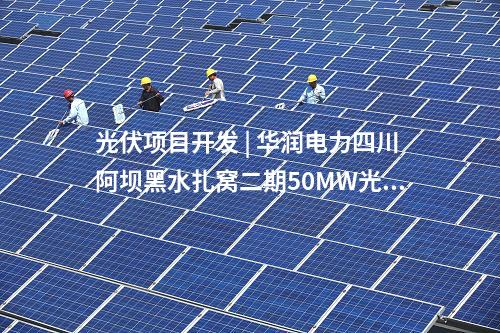 光伏項目開發(fā) | 華潤電力四川阿壩黑水扎窩二期50MW光伏發(fā)電項目開工