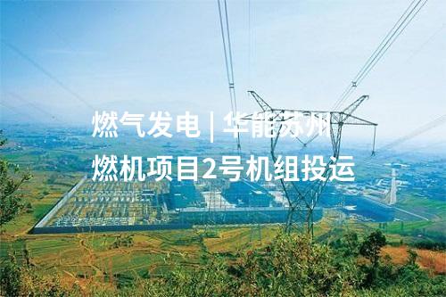 燃?xì)獍l(fā)電 | 華能蘇州燃機(jī)項(xiàng)目2號(hào)機(jī)組投運(yùn)