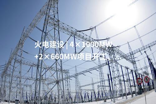 火電建設(shè) | 4×1000MW+2×660MW項目開工，2×660MW項目核準！
