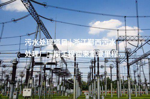 污水管網(wǎng) | 8.5億！大理經(jīng)濟(jì)技術(shù)開(kāi)發(fā)區(qū)天井片區(qū)污水處理廠及配套管網(wǎng)工程通過(guò)竣工驗(yàn)收